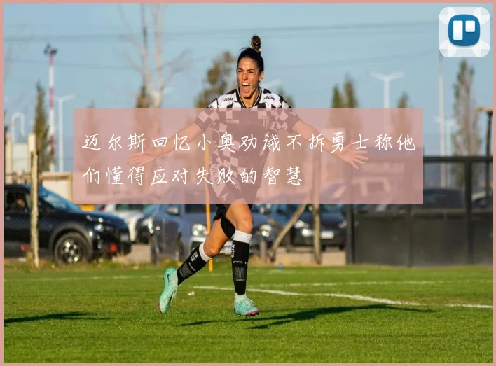 迈尔斯回忆小奥劝诫不拆勇士称他们懂得应对失败的智慧