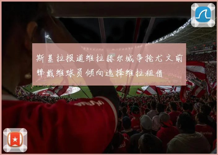 斯基拉报道维拉赫尔城争抢尤文前锋戴维球员倾向选择维拉租借