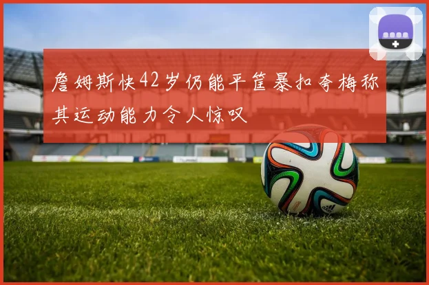 詹姆斯快42岁仍能平筐暴扣夸梅称其运动能力令人惊叹