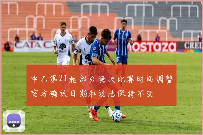 中乙第21轮部分场次比赛时间调整官方确认日期和场地保持不变