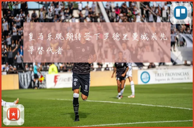 皇马乐观期待签下罗德里曼城或先寻替代者