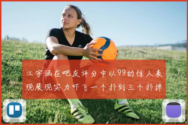 江宇涵在吧友评分中以99的惊人表现展现实力吓飞一个扑到三个扑掉两个神级表现