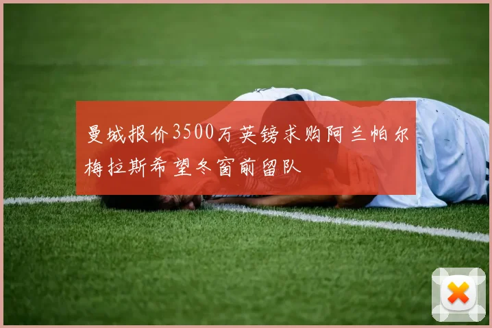 曼城报价3500万英镑求购阿兰帕尔梅拉斯希望冬窗前留队