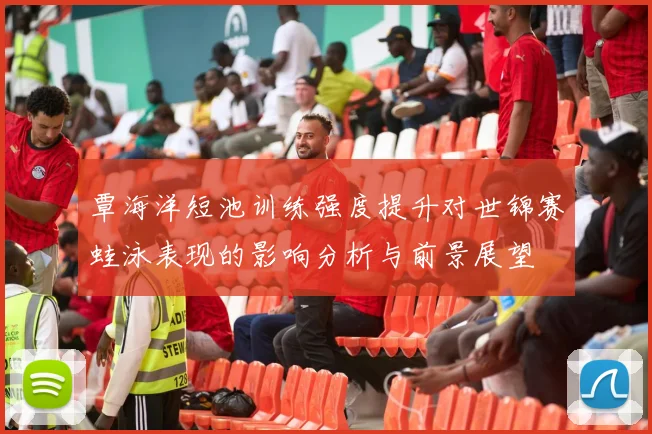 覃海洋短池训练强度提升对世锦赛蛙泳表现的影响分析与前景展望
