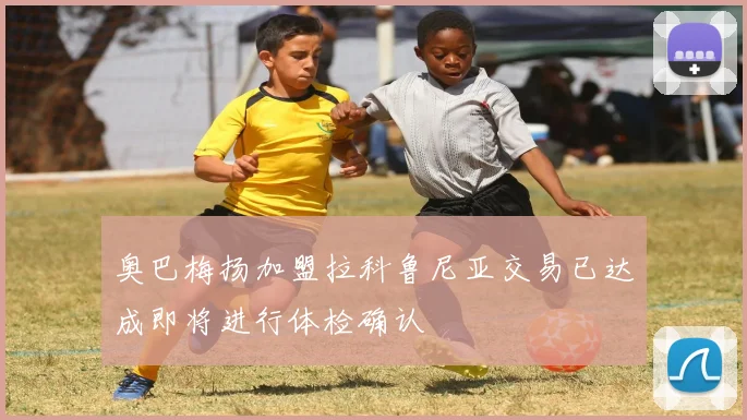 奥巴梅扬加盟拉科鲁尼亚交易已达成即将进行体检确认